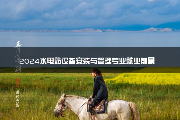 2024水电站设备安装与管理专业就业前景及就业方向最新