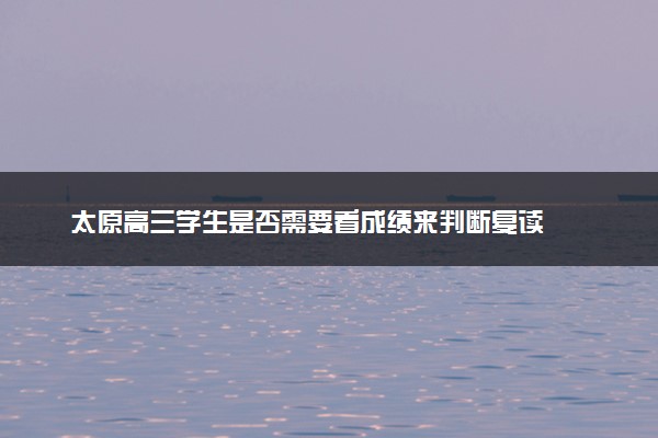 太原高三学生是否需要看成绩来判断复读