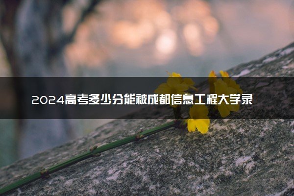 2024高考多少分能被成都信息工程大学录取（附2023各省最低录取分数线及位次）