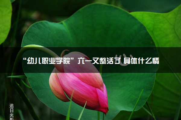 “幼儿职业学院”六一又整活了 具体什么情况
