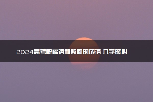 2024高考祝福语和鼓励的成语 八字暖心鼓励语