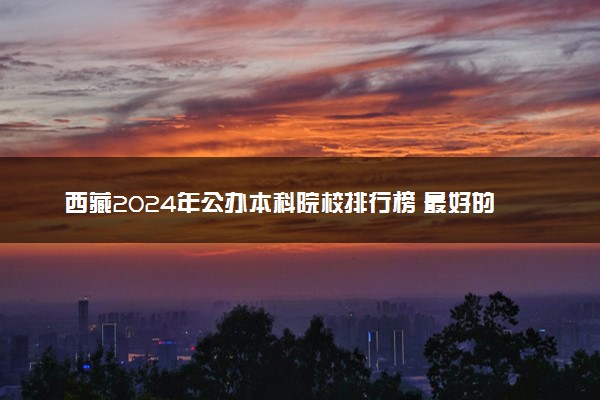 西藏2024年公办本科院校排行榜 最好的大学名单