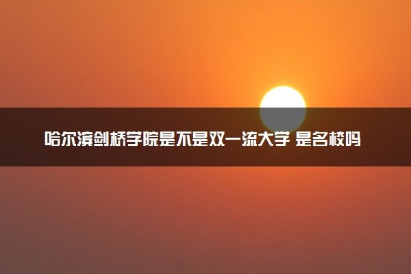 哈尔滨剑桥学院是不是双一流大学 是名校吗评价怎么样好不好
