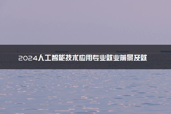 2024人工智能技术应用专业就业前景及就业方向最新
