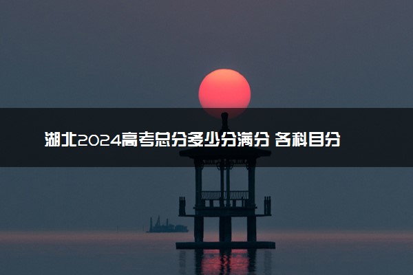 湖北2024高考总分多少分满分 各科目分值分布