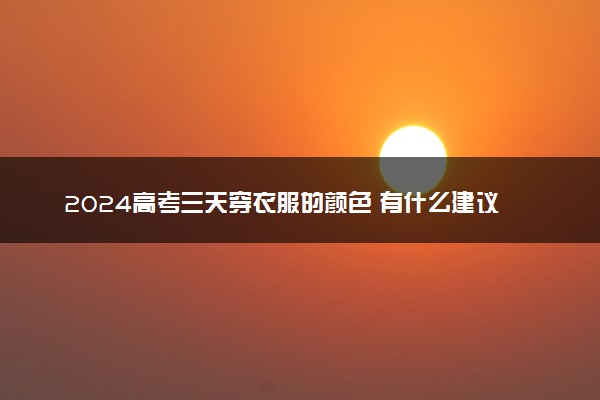 2024高考三天穿衣服的颜色 有什么建议