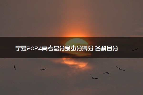 宁夏2024高考总分多少分满分 各科目分值分布