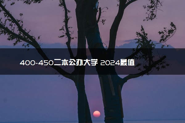 400-450二本公办大学 2024最值得上的院校