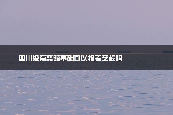 四川没有舞蹈基础可以报考艺校吗