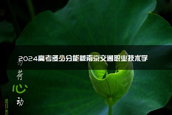 2024高考多少分能被南京交通职业技术学院录取（附2023各省最低录取分数线及位次）
