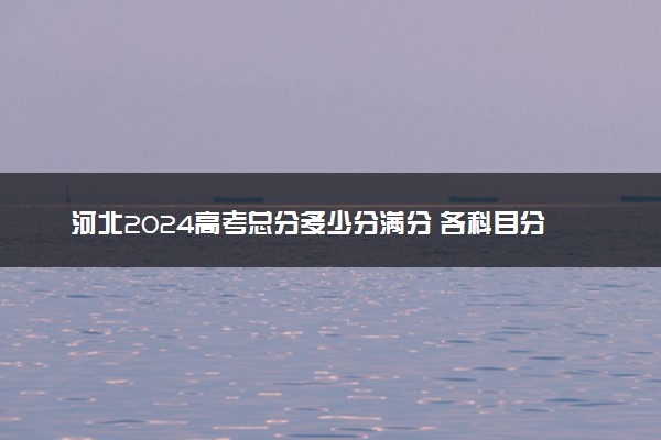 河北2024高考总分多少分满分 各科目分值分布
