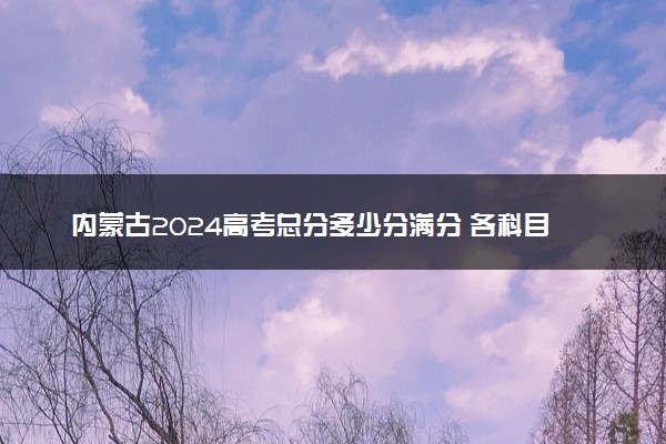 内蒙古2024高考总分多少分满分 各科目分值分布