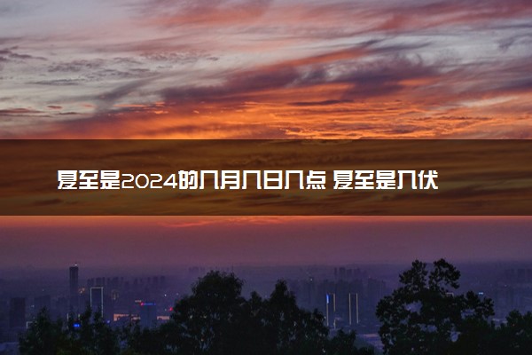 夏至是2024的几月几日几点 夏至是入伏的第一天吗
