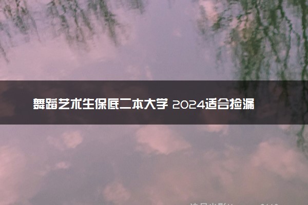 舞蹈艺术生保底二本大学 2024适合捡漏的二本
