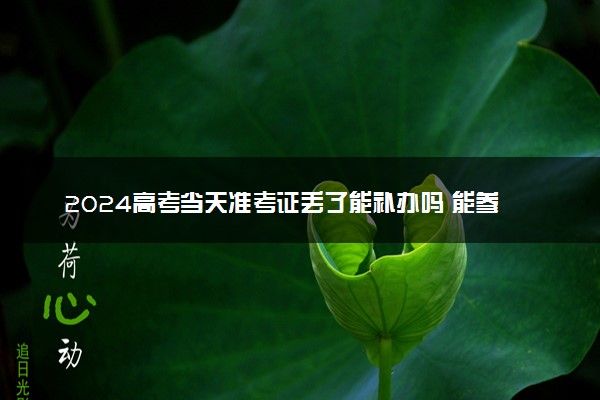 2024高考当天准考证丢了能补办吗 能参加考试吗