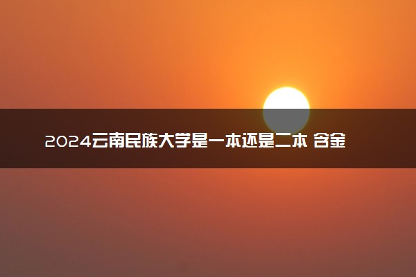 2024云南民族大学是一本还是二本 含金量高吗