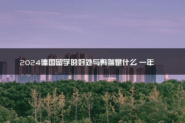 2024德国留学的好处与弊端是什么 一年得多少钱