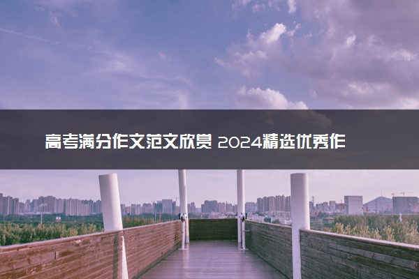 高考满分作文范文欣赏 2024精选优秀作文赏析