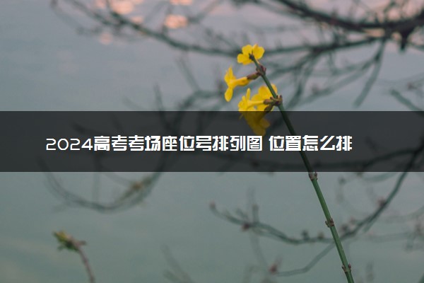 2024高考考场座位号排列图 位置怎么排列的