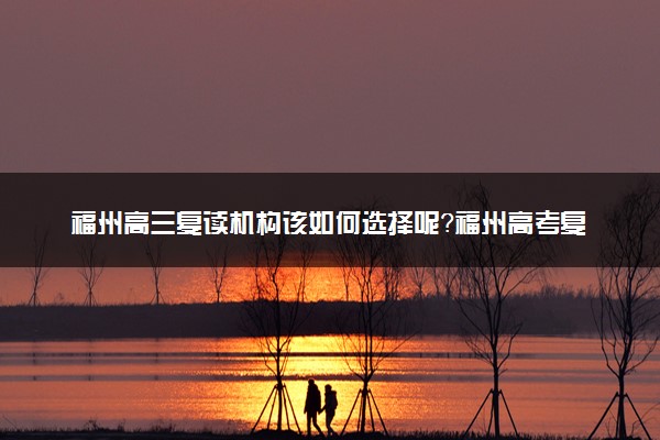 福州高三复读机构该如何选择呢？福州高考复读机构哪个好