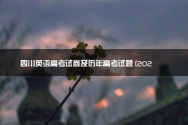 四川英语高考试卷及历年高考试题 (2024考后更新)