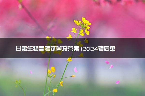 甘肃生物高考试卷及答案 (2024考后更新)