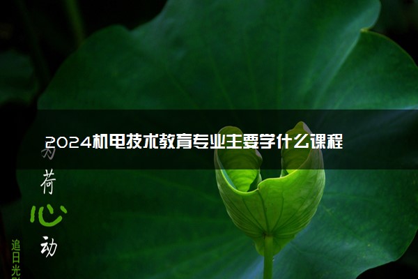 2024机电技术教育专业主要学什么课程 就业前景及方向有哪些