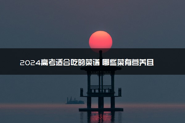 2024高考适合吃的菜谱 哪些菜有营养且寓意好