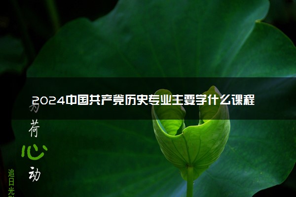 2024中国共产党历史专业主要学什么课程 就业前景及方向有哪些