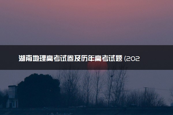 湖南地理高考试卷及历年高考试题 (2024考后更新)