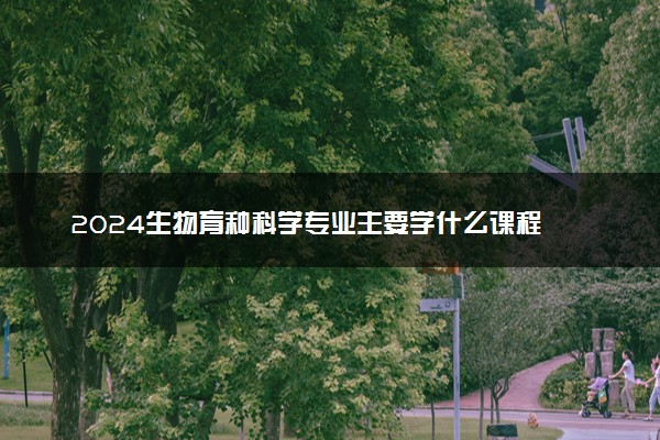 2024生物育种科学专业主要学什么课程 就业前景及方向有哪些