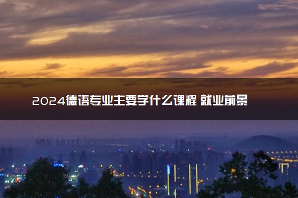2024德语专业主要学什么课程 就业前景及方向有哪些