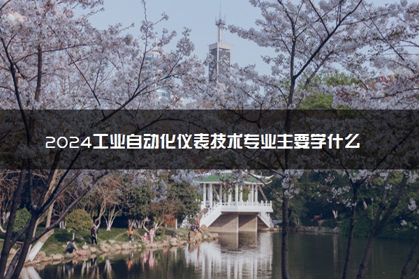 2024工业自动化仪表技术专业主要学什么课程 就业前景及方向有哪些