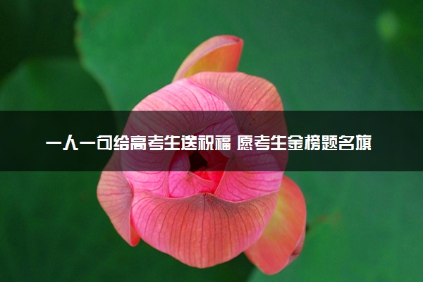 一人一句给高考生送祝福 愿考生金榜题名旗开得胜