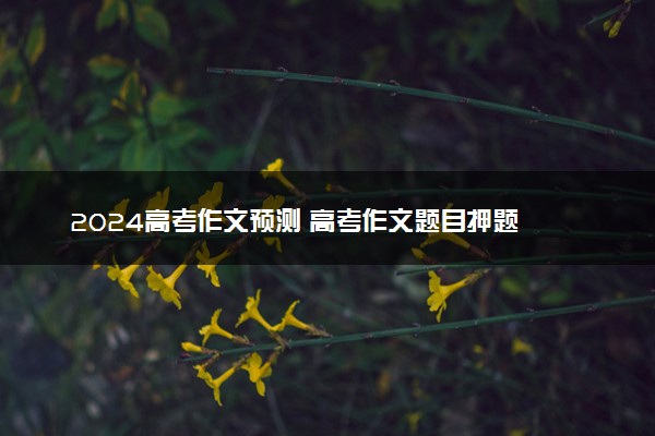 2024高考作文预测 高考作文题目押题