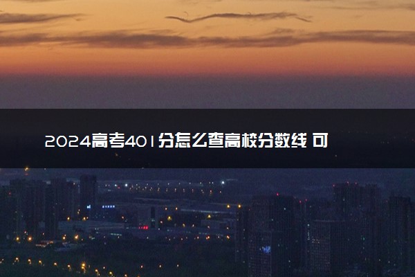 2024高考401分怎么查高校分数线 可以报考的大学有哪些