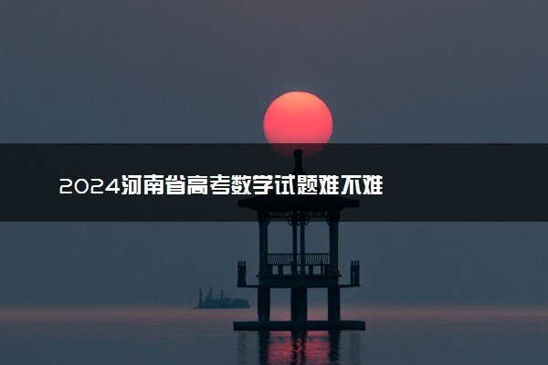 2024河南省高考数学试题难不难
