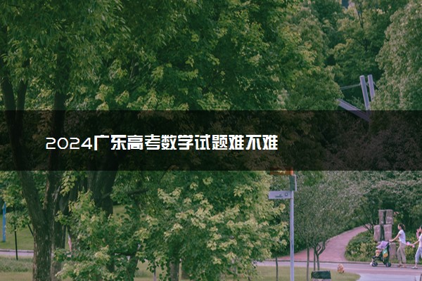 2024广东高考数学试题难不难