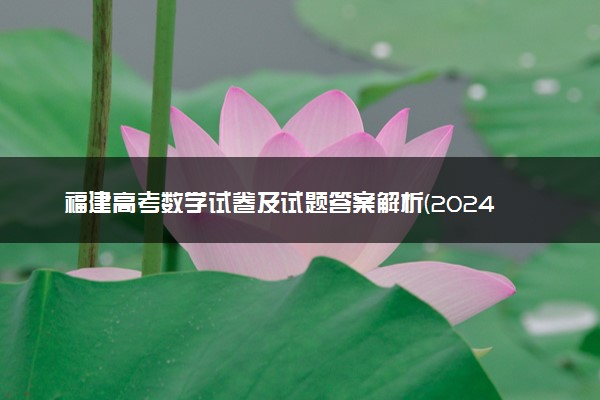 福建高考数学试卷及试题答案解析(2024考后更新)