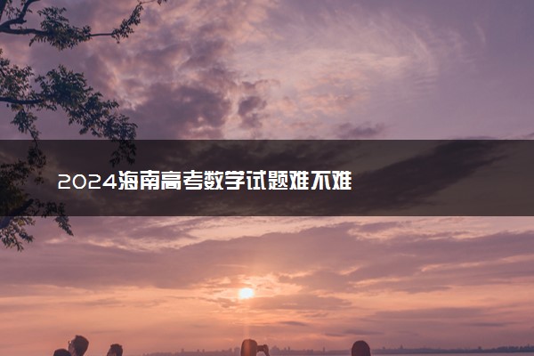 2024海南高考数学试题难不难