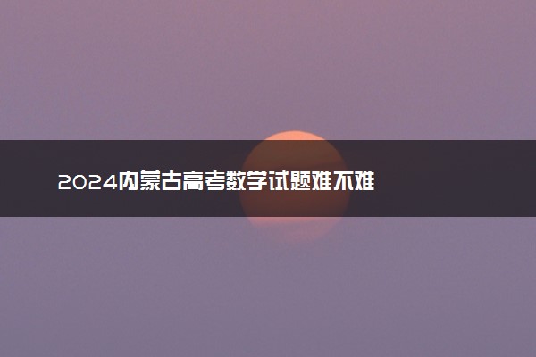 2024内蒙古高考数学试题难不难