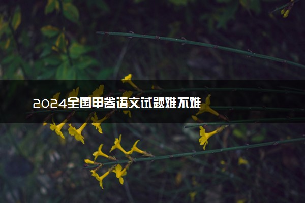 2024全国甲卷语文试题难不难