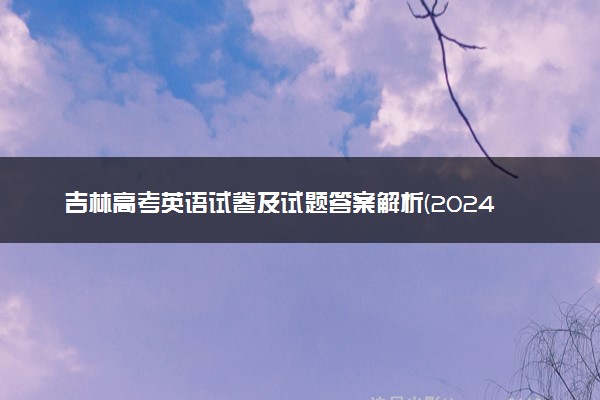 吉林高考英语试卷及试题答案解析(2024考后更新)