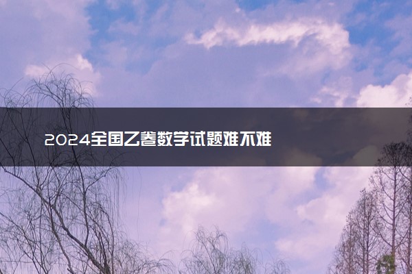 2024全国乙卷数学试题难不难