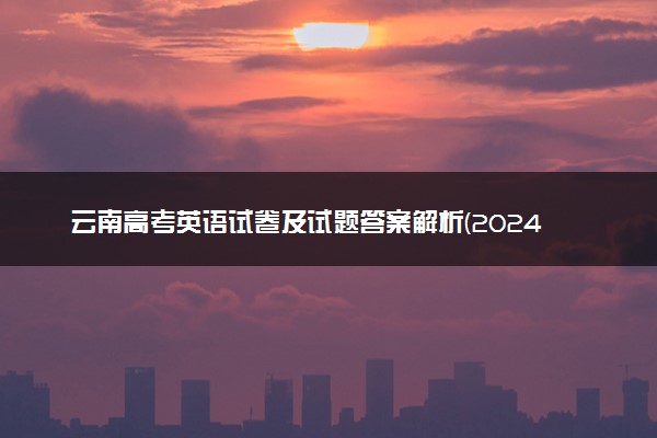 云南高考英语试卷及试题答案解析(2024考后更新)
