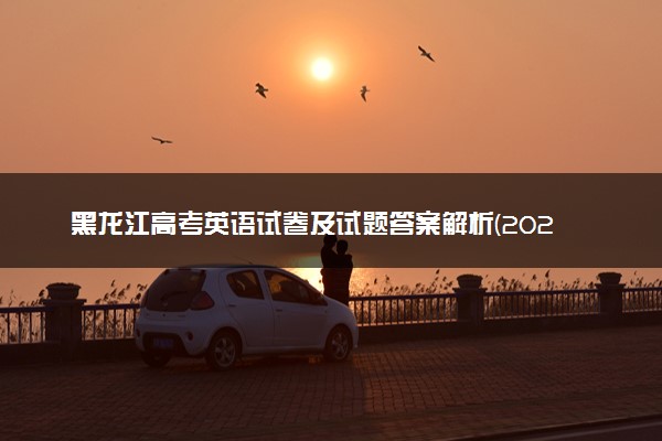 黑龙江高考英语试卷及试题答案解析(2024考后更新)