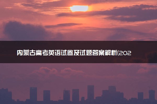 内蒙古高考英语试卷及试题答案解析(2024考后更新)