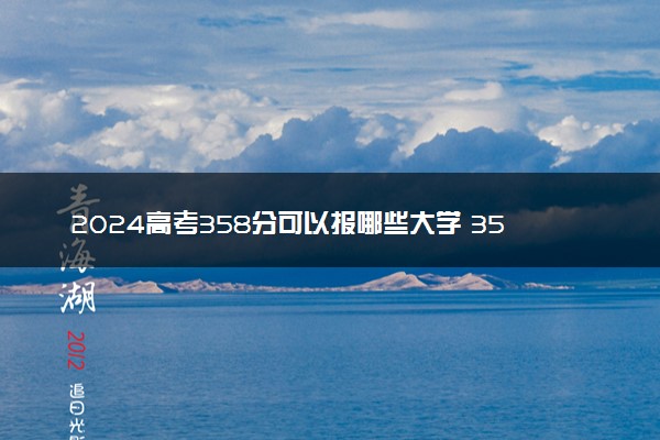 2024高考358分可以报哪些大学 358分左右能上的院校名单