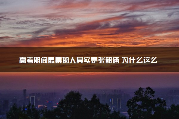 高考期间最累的人其实是张韶涵 为什么这么说