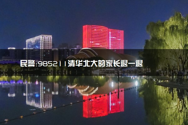 民警:985211清华北大的家长退一退 什么情况